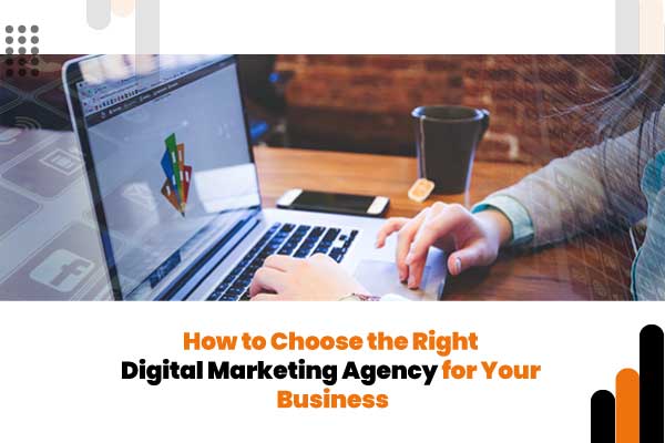 How to Choose the Right Digital Marketing Agency for Your Business